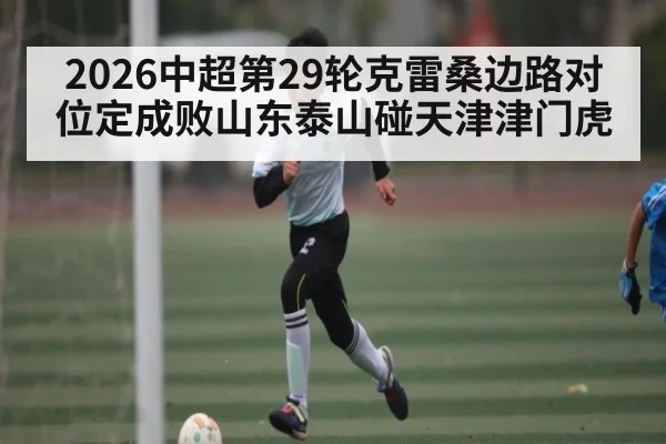 2026中超第29轮克雷桑边路对位定成败山东泰山碰天津津门虎