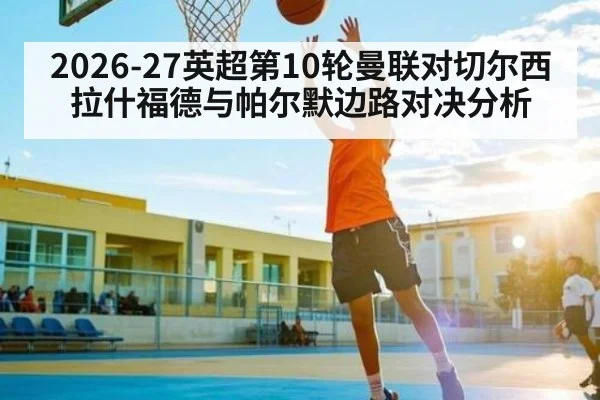 2026-27英超第10轮曼联对切尔西拉什福德与帕尔默边路对决分析（kaiyun）